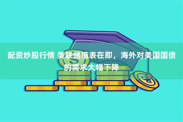 配资炒股行情 美联储缩表在即，海外对美国国债的需求大幅下降