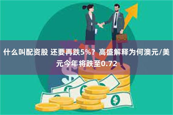 什么叫配资股 还要再跌5%？高盛解释为何澳元/美元今年将跌至0.72