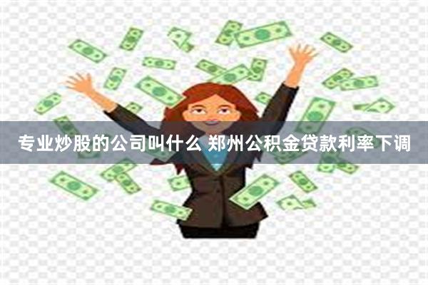 专业炒股的公司叫什么 郑州公积金贷款利率下调