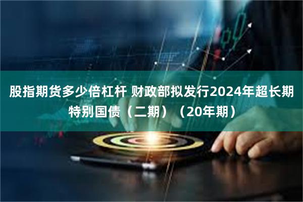 股指期货多少倍杠杆 财政部拟发行2024年超长期特别国债（二期）（20年期）