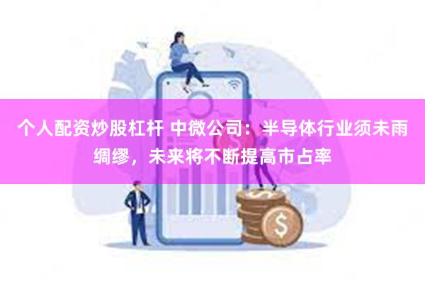 个人配资炒股杠杆 中微公司：半导体行业须未雨绸缪，未来将不断提高市占率