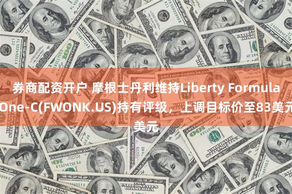 券商配资开户 摩根士丹利维持Liberty Formula One-C(FWONK.US)持有评级，上调目标价至83美元