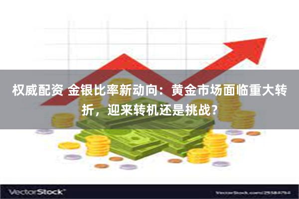 权威配资 金银比率新动向：黄金市场面临重大转折，迎来转机还是挑战？