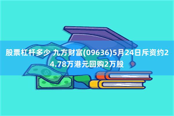 股票杠杆多少 九方财富(09636)5月24日斥资约24.78万港元回购2万股