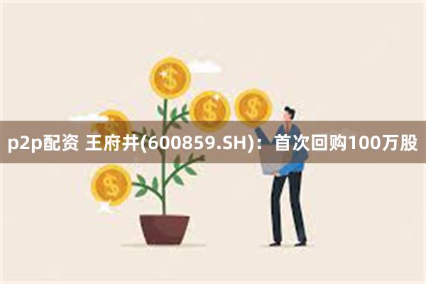 p2p配资 王府井(600859.SH)：首次回购100万股