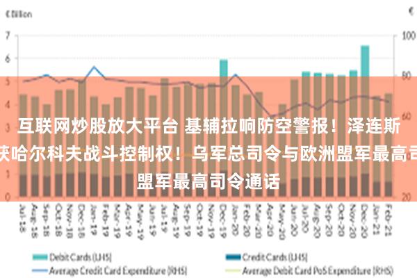 互联网炒股放大平台 基辅拉响防空警报！泽连斯基：已获哈尔科夫战斗控制权！乌军总司令与欧洲盟军最高司令通话