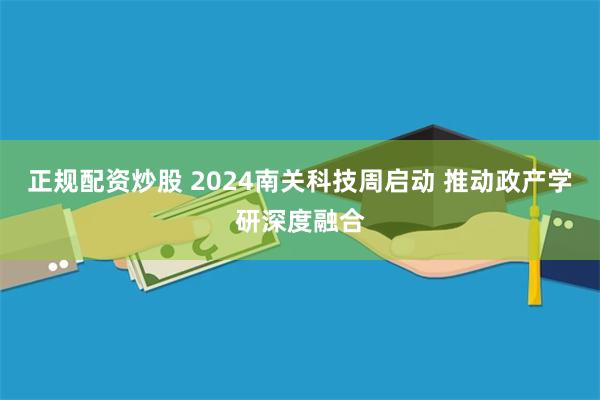 正规配资炒股 2024南关科技周启动 推动政产学研深度融合