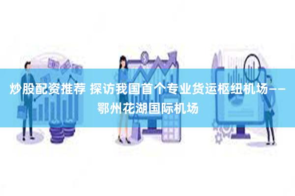 炒股配资推荐 探访我国首个专业货运枢纽机场——鄂州花湖国际机场