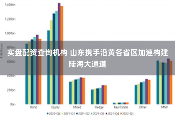 实盘配资查询机构 山东携手沿黄各省区加速构建陆海大通道