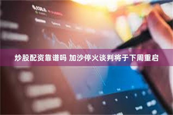 炒股配资靠谱吗 加沙停火谈判将于下周重启