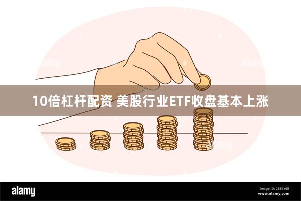 10倍杠杆配资 美股行业ETF收盘基本上涨