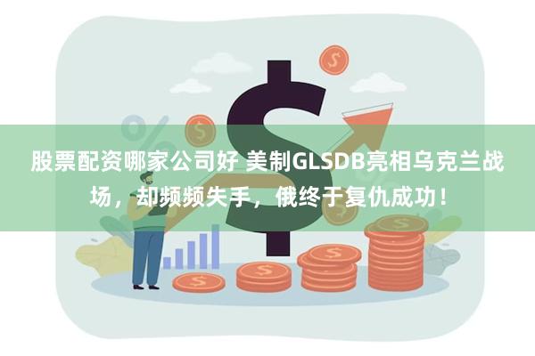 股票配资哪家公司好 美制GLSDB亮相乌克兰战场，却频频失手，俄终于复仇成功！