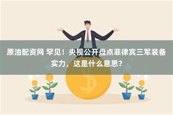 原油配资网 罕见！央视公开盘点菲律宾三军装备实力，这是什么意思？