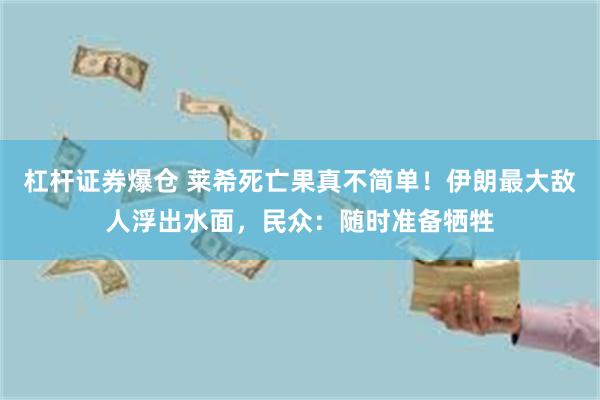 杠杆证券爆仓 莱希死亡果真不简单！伊朗最大敌人浮出水面，民众：随时准备牺牲