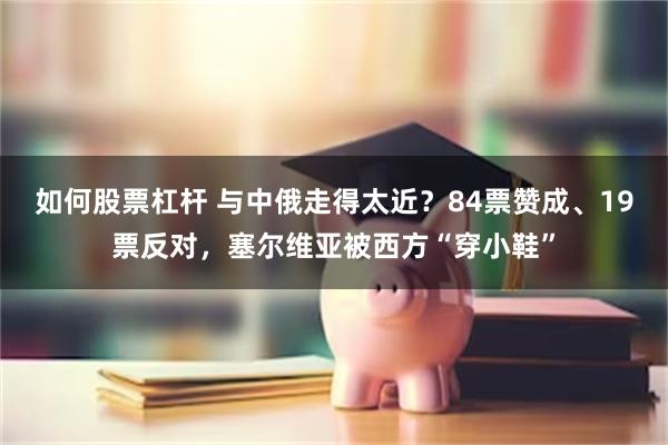 如何股票杠杆 与中俄走得太近？84票赞成、19票反对，塞尔维亚被西方“穿小鞋”