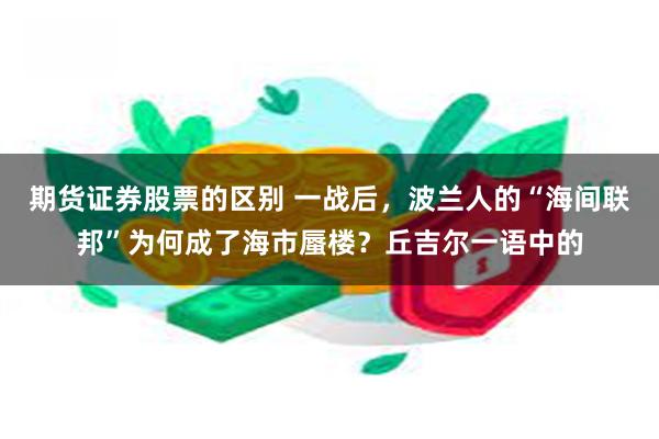 期货证券股票的区别 一战后，波兰人的“海间联邦”为何成了海市蜃楼？丘吉尔一语中的