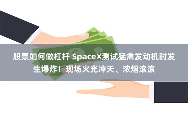 股票如何做杠杆 SpaceX测试猛禽发动机时发生爆炸！现场火光冲天、浓烟滚滚