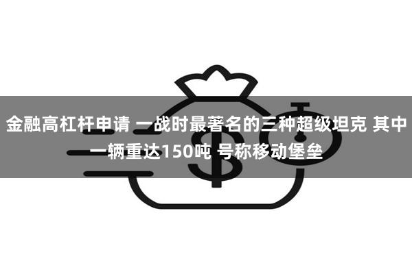 金融高杠杆申请 一战时最著名的三种超级坦克 其中一辆重达150吨 号称移动堡垒