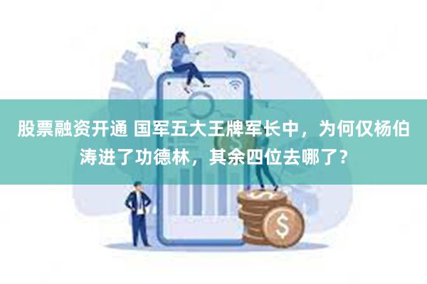 股票融资开通 国军五大王牌军长中，为何仅杨伯涛进了功德林，其余四位去哪了？