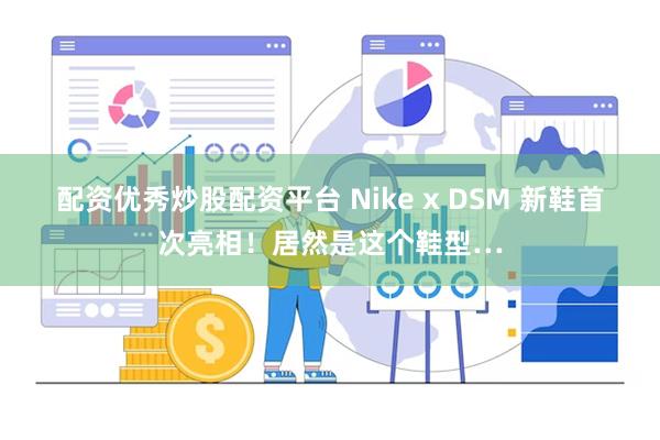 配资优秀炒股配资平台 Nike x DSM 新鞋首次亮相！居然是这个鞋型…