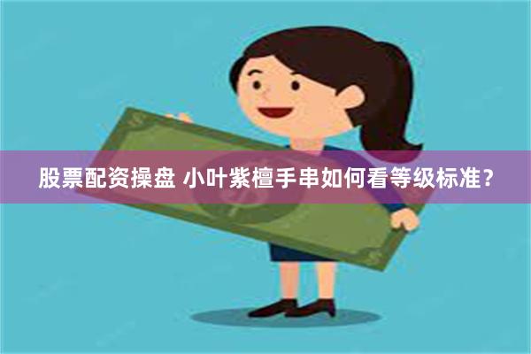 股票配资操盘 小叶紫檀手串如何看等级标准？