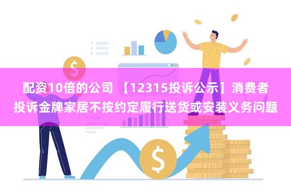 配资10倍的公司 【12315投诉公示】消费者投诉金牌家居不按约定履行送货或安装义务问题