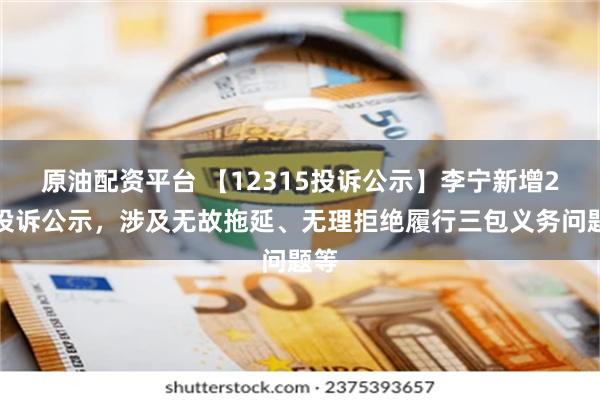 原油配资平台 【12315投诉公示】李宁新增2件投诉公示，涉及无故拖延、无理拒绝履行三包义务问题等