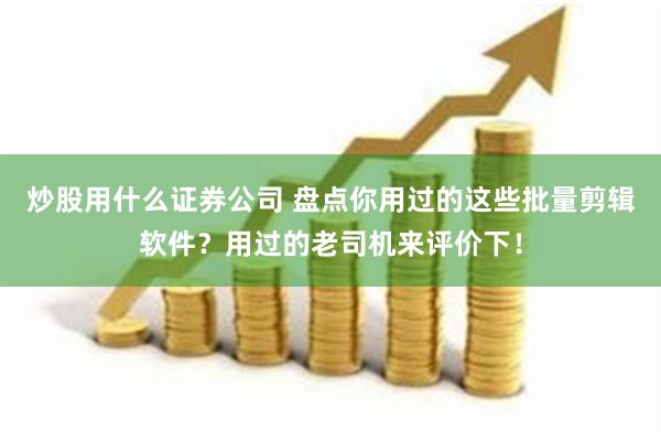 炒股用什么证券公司 盘点你用过的这些批量剪辑软件？用过的老司机来评价下！