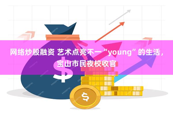 网络炒股融资 艺术点亮不一“young”的生活，宝山市民夜校收官