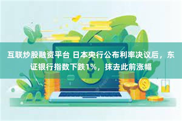 互联炒股融资平台 日本央行公布利率决议后，东证银行指数下跌1%，抹去此前涨幅