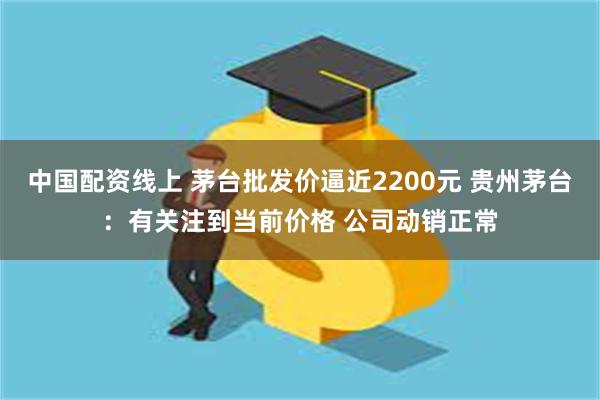 中国配资线上 茅台批发价逼近2200元 贵州茅台：有关注到当前价格 公司动销正常