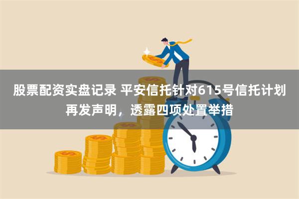 股票配资实盘记录 平安信托针对615号信托计划再发声明，透露四项处置举措