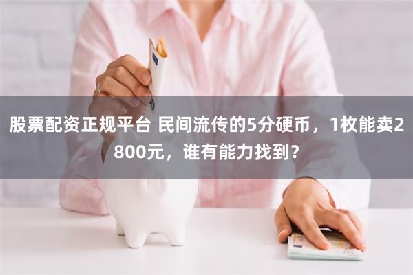 股票配资正规平台 民间流传的5分硬币，1枚能卖2800元，谁有能力找到？