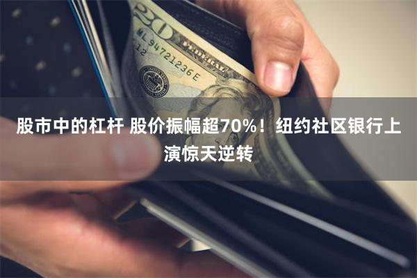 股市中的杠杆 股价振幅超70%！纽约社区银行上演惊天逆转