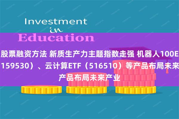 股票融资方法 新质生产力主题指数走强 机器人100ETF（159530）、云计算ETF（516510）等产品布局未来产业