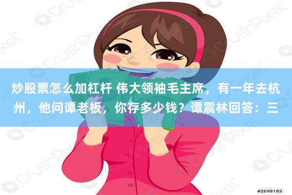 炒股票怎么加杠杆 伟大领袖毛主席，有一年去杭州，他问谭老板，你存多少钱？谭震林回答：三