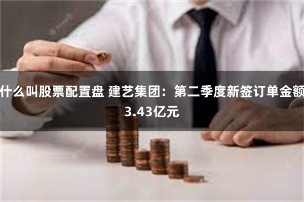 什么叫股票配置盘 建艺集团：第二季度新签订单金额3.43亿元