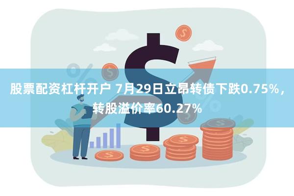 股票配资杠杆开户 7月29日立昂转债下跌0.75%，转股溢价率60.27%