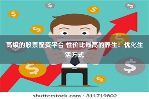 高级的股票配资平台 性价比最高的养生：优化生活方式