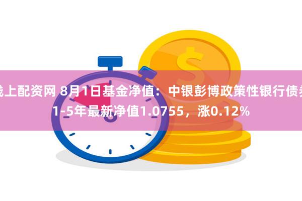 线上配资网 8月1日基金净值：中银彭博政策性银行债券1-5年最新净值1.0755，涨0.12%