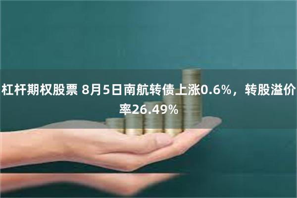 杠杆期权股票 8月5日南航转债上涨0.6%，转股溢价率26.49%