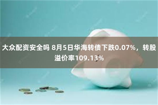 大众配资安全吗 8月5日华海转债下跌0.07%，转股溢价率109.13%