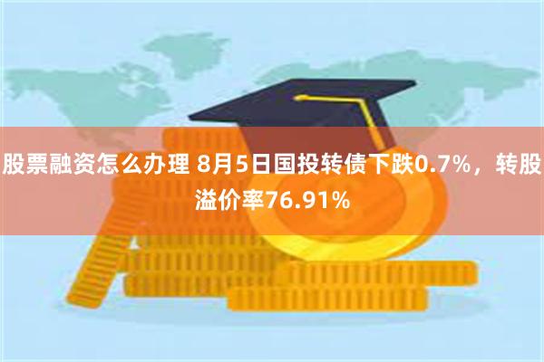 股票融资怎么办理 8月5日国投转债下跌0.7%，转股溢价率76.91%