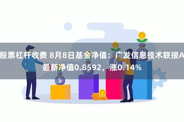 股票杠杆收费 8月8日基金净值：广发信息技术联接A最新净值0.8592，涨0.14%