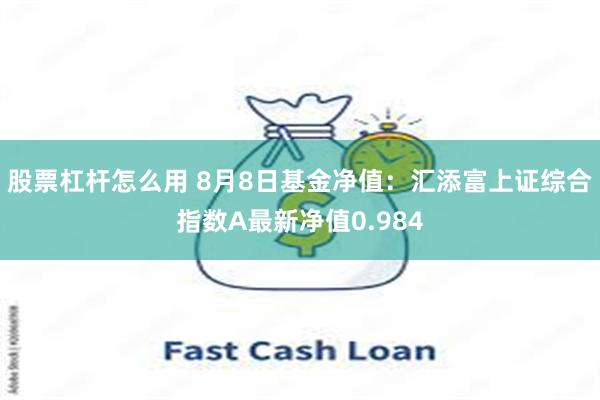 股票杠杆怎么用 8月8日基金净值：汇添富上证综合指数A最新净值0.984