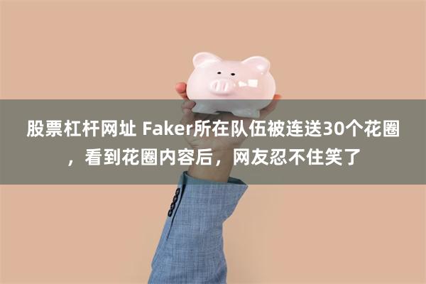 股票杠杆网址 Faker所在队伍被连送30个花圈，看到花圈内容后，网友忍不住笑了