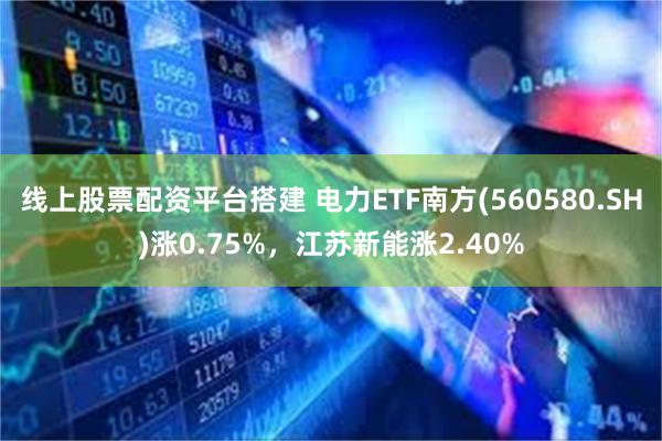 线上股票配资平台搭建 电力ETF南方(560580.SH)涨0.75%，江苏新能涨2.40%