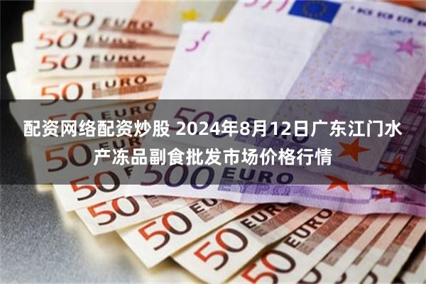 配资网络配资炒股 2024年8月12日广东江门水产冻品副食批发市场价格行情