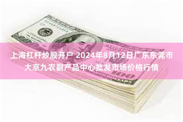 上海杠杆炒股开户 2024年8月12日广东东莞市大京九农副产品中心批发市场价格行情