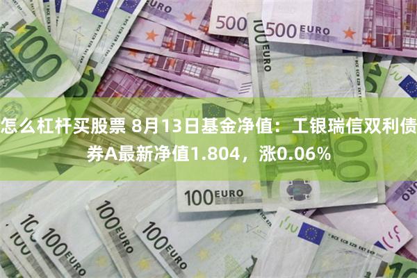 怎么杠杆买股票 8月13日基金净值：工银瑞信双利债券A最新净值1.804，涨0.06%